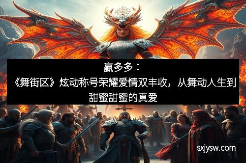 赢多多：《舞街区》炫动称号荣耀爱情双丰收，从舞动人生到甜蜜甜蜜的真爱