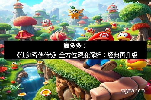 赢多多：《仙剑奇侠传5》全方位深度解析：经典再升级