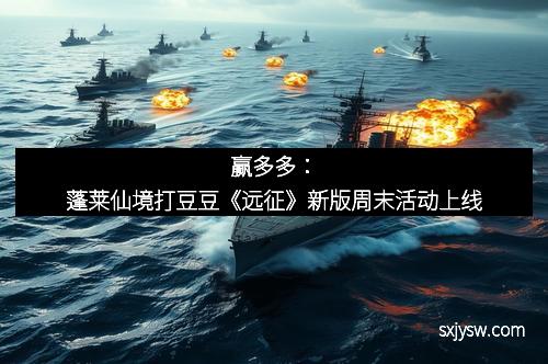 赢多多：蓬莱仙境打豆豆《远征》新版周末活动上线